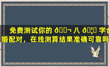 免费测试你的 🐬 八 🦉 字合婚配对，在线测算结果准确可靠吗